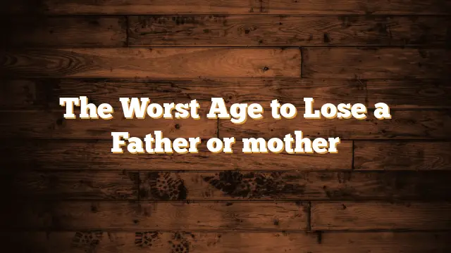 The Worst Age to Lose a Parent