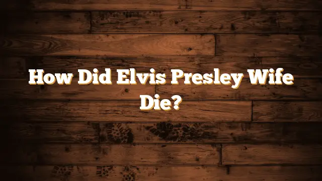 How Did Elvis Presley Wife Die?