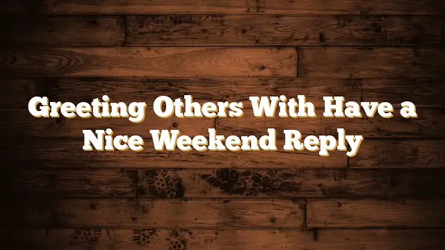 Greeting Others With Have a Nice Weekend Reply